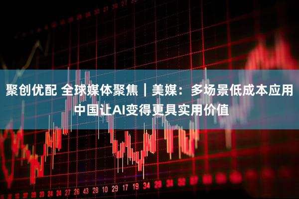 聚创优配 全球媒体聚焦︱美媒：多场景低成本应用 中国让AI变得更具实用价值