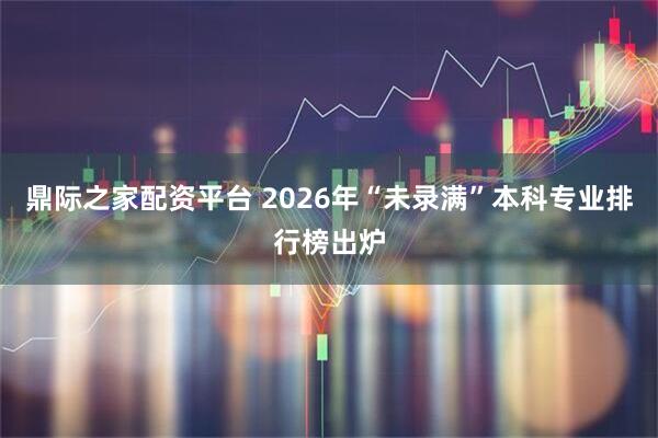 鼎际之家配资平台 2026年“未录满”本科专业排行榜出炉