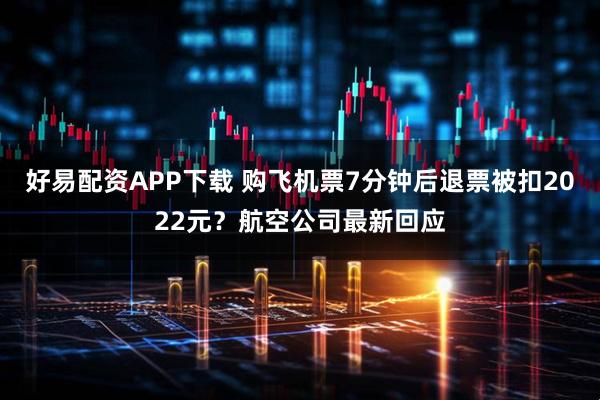 好易配资APP下载 购飞机票7分钟后退票被扣2022元？航空公司最新回应