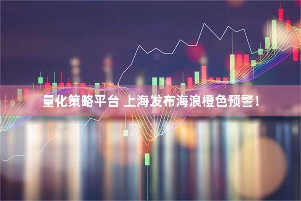 量化策略平台 上海发布海浪橙色预警！