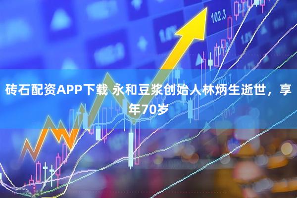砖石配资APP下载 永和豆浆创始人林炳生逝世，享年70岁