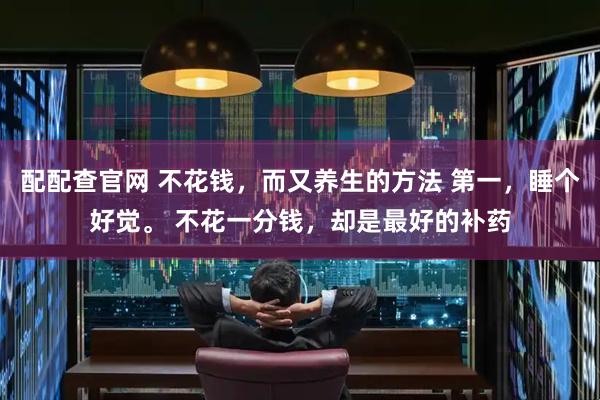 配配查官网 不花钱，而又养生的方法 第一，睡个好觉。 不花一分钱，却是最好的补药