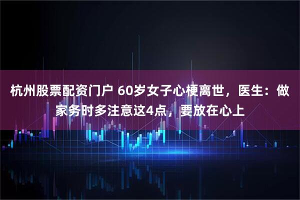 杭州股票配资门户 60岁女子心梗离世，医生：做家务时多注意这4点，要放在心上