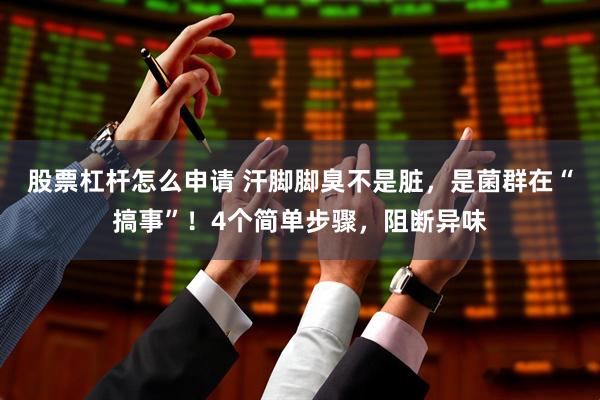 股票杠杆怎么申请 汗脚脚臭不是脏，是菌群在“搞事”！4个简单步骤，阻断异味