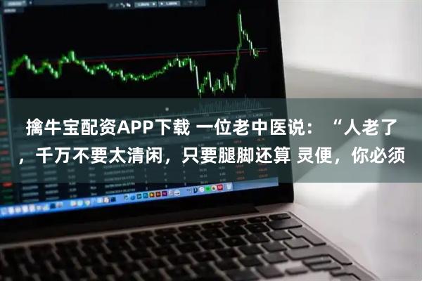 擒牛宝配资APP下载 一位老中医说： “人老了，千万不要太清闲，只要腿脚还算 灵便，你必须
