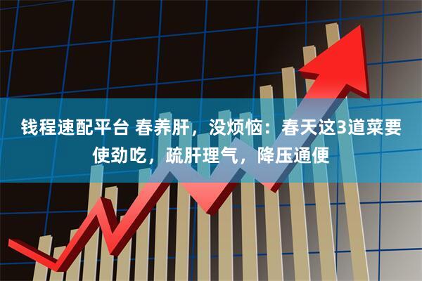 钱程速配平台 春养肝，没烦恼：春天这3道菜要使劲吃，疏肝理气，降压通便