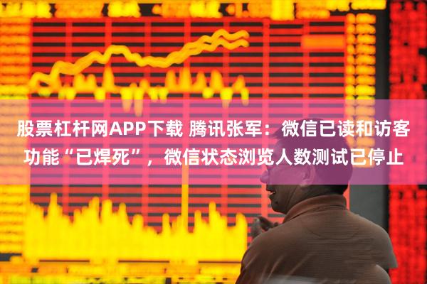 股票杠杆网APP下载 腾讯张军：微信已读和访客功能“已焊死”，微信状态浏览人数测试已停止