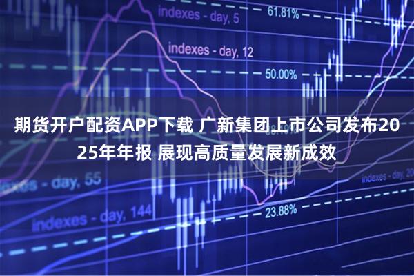 期货开户配资APP下载 广新集团上市公司发布2025年年报 展现高质量发展新成效