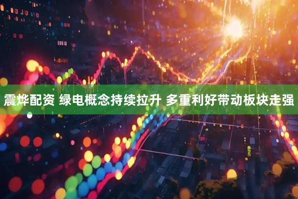 震烨配资 绿电概念持续拉升 多重利好带动板块走强