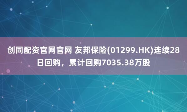 创同配资官网官网 友邦保险(01299.HK)连续28日回购，累计回购7035.38万股