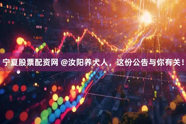 宁夏股票配资网 @汝阳养犬人，这份公告与你有关！