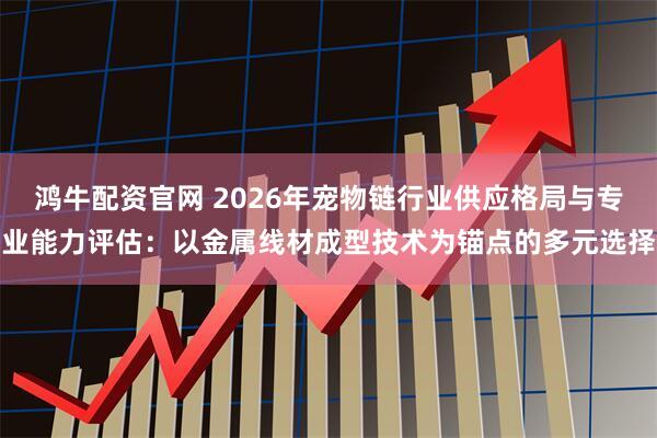 鸿牛配资官网 2026年宠物链行业供应格局与专业能力评估：以金属线材成型技术为锚点的多元选择