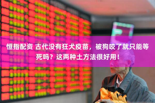 恒指配资 古代没有狂犬疫苗，被狗咬了就只能等死吗？这两种土方法很好用！