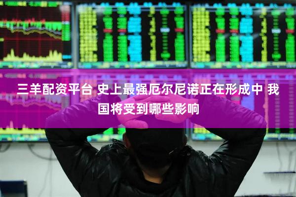 三羊配资平台 史上最强厄尔尼诺正在形成中 我国将受到哪些影响