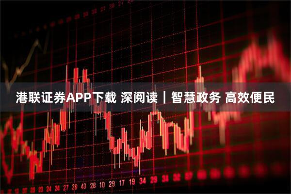 港联证券APP下载 深阅读｜智慧政务 高效便民