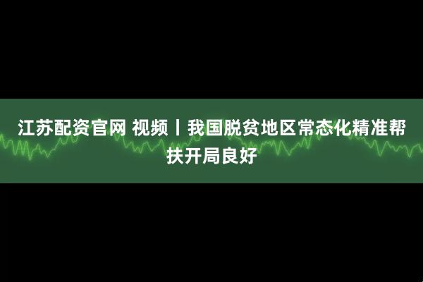 江苏配资官网 视频丨我国脱贫地区常态化精准帮扶开局良好
