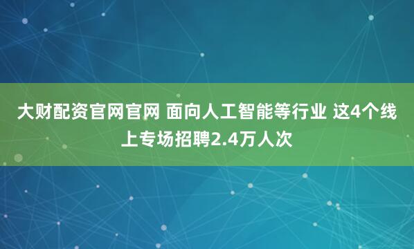 大财配资官网官网 面向人工智能等行业 这4个线上专场招聘2.4万人次