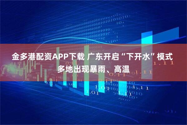 金多港配资APP下载 广东开启“下开水”模式 多地出现暴雨、高温