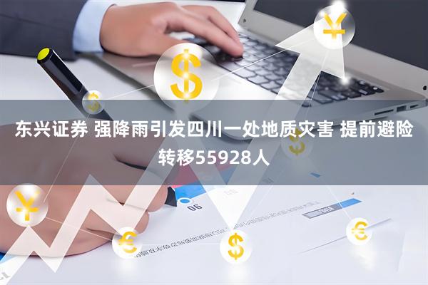东兴证券 强降雨引发四川一处地质灾害 提前避险转移55928人