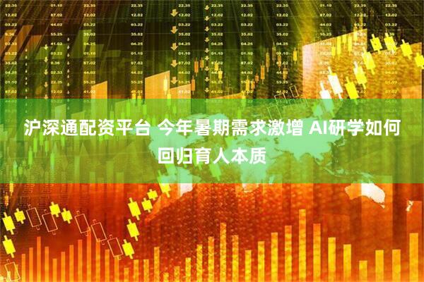 沪深通配资平台 今年暑期需求激增 AI研学如何回归育人本质