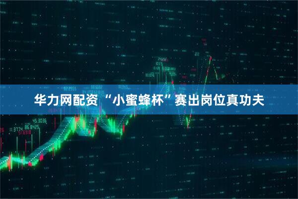 华力网配资 “小蜜蜂杯”赛出岗位真功夫
