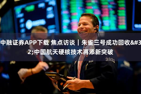 中融证券APP下载 焦点访谈｜朱雀三号成功回收 中国航天硬核技术再添新突破