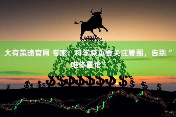 大有策略官网 专家：科学减重要关注腰围，告别“唯体重论”
